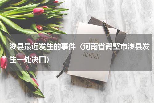 浚县最近发生的事件（河南省鹤壁市浚县发生一处决口）