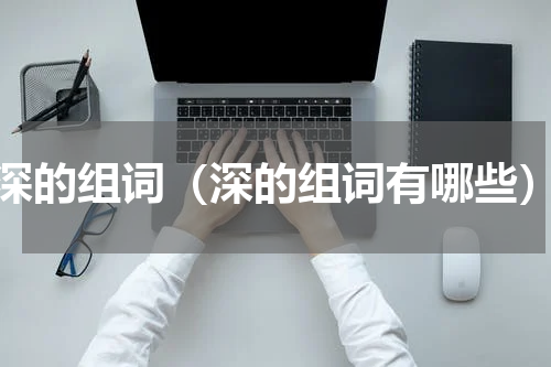 深的组词（深的组词有哪些）