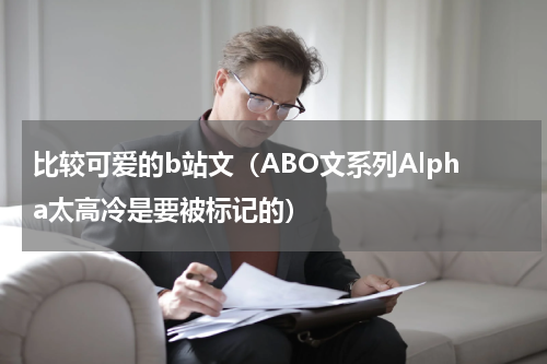 比较可爱的b站文（ABO文系列Alpha太高冷是要被标记的）
