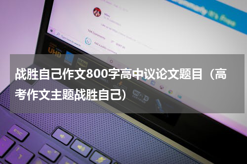战胜自己作文800字高中议论文题目（高考作文主题战胜自己）