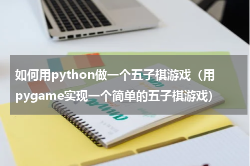 如何用python做一个五子棋游戏（用pygame实现一个简单的五子棋游戏）