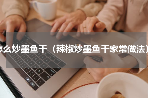 怎么炒墨鱼干（辣椒炒墨鱼干家常做法）