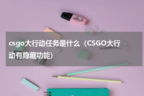 csgo大行动任务是什么（CSGO大行动有隐藏功能）