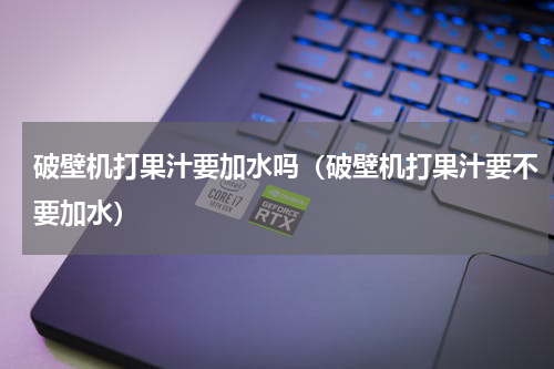 破壁机打果汁要加水吗（破壁机打果汁要不要加水）