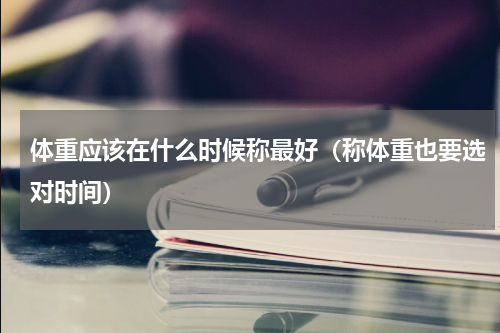 体重应该在什么时候称最好（称体重也要选对时间）
