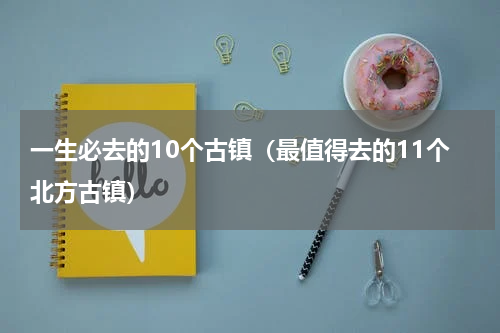 一生必去的10个古镇（最值得去的11个北方古镇）