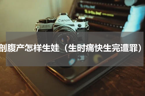 剖腹产怎样生娃（生时痛快生完遭罪）