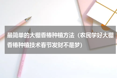 最简单的大棚香椿种植方法（农民学好大棚香椿种植技术春节发财不是梦）