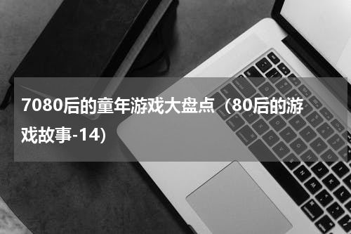 7080后的童年游戏大盘点（80后的游戏故事-14）