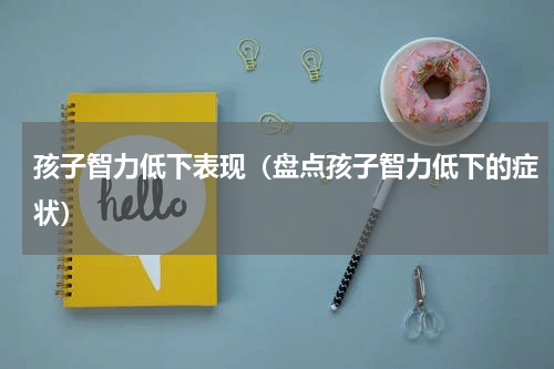 孩子智力低下表现（盘点孩子智力低下的症状）