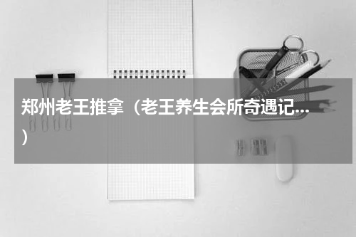 郑州老王推拿（老王养生会所奇遇记...）