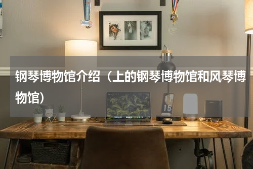 钢琴博物馆介绍（上的钢琴博物馆和风琴博物馆）