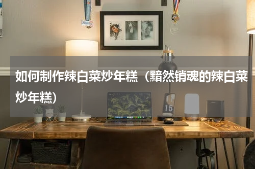 如何制作辣白菜炒年糕（黯然销魂的辣白菜炒年糕）