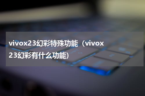 vivox23幻彩特殊功能（vivox23幻彩有什么功能）