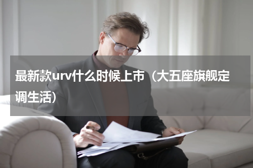 最新款urv什么时候上市（大五座旗舰定调生活）