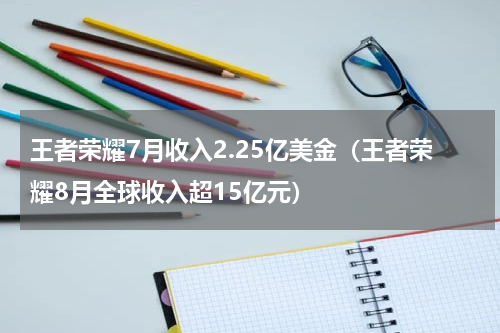 王者荣耀7月收入2.25亿美金（王者荣耀8月全球收入超15亿元）