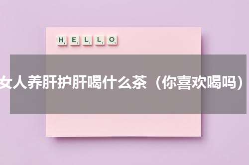女人养肝护肝喝什么茶（你喜欢喝吗）