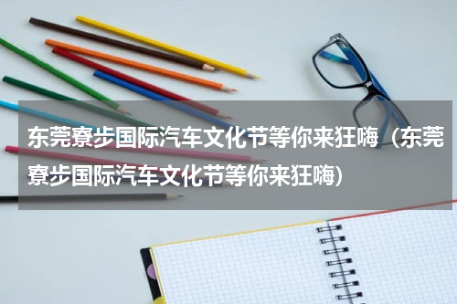东莞寮步国际汽车文化节等你来狂嗨（东莞寮步国际汽车文化节等你来狂嗨）