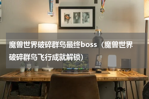 魔兽世界破碎群岛最终boss（魔兽世界破碎群岛飞行成就解锁）