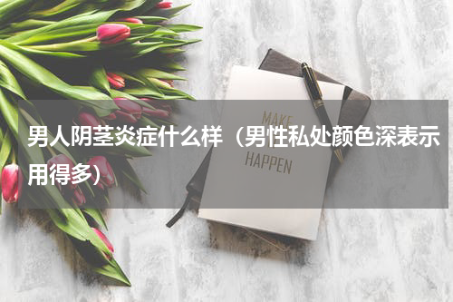 男人阴茎炎症什么样（男性私处颜色深表示用得多）