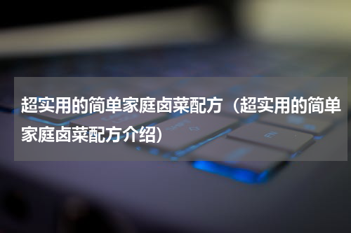 超实用的简单家庭卤菜配方（超实用的简单家庭卤菜配方介绍）
