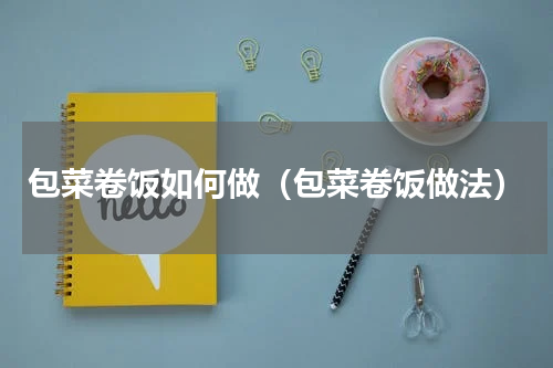 包菜卷饭如何做（包菜卷饭做法）