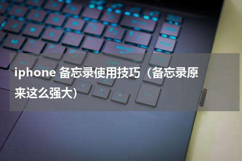 iphone 备忘录使用技巧（备忘录原来这么强大）