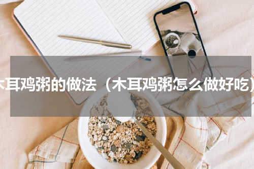 木耳鸡粥的做法（木耳鸡粥怎么做好吃）