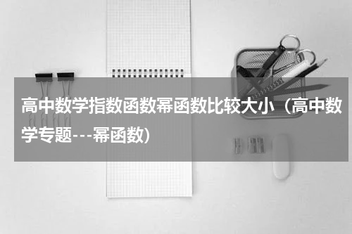 高中数学指数函数幂函数比较大小（高中数学专题---幂函数）