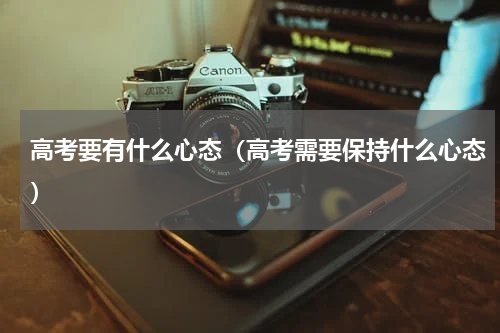 高考要有什么心态（高考需要保持什么心态）