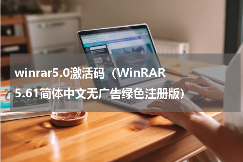 winrar5.0激活码（WinRAR5.61简体中文无广告绿色注册版）