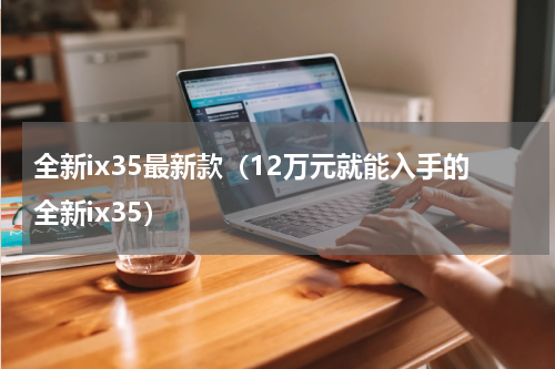 全新ix35最新款（12万元就能入手的全新ix35）