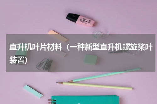 直升机叶片材料（一种新型直升机螺旋桨叶装置）