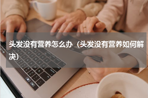 头发没有营养怎么办（头发没有营养如何解决）