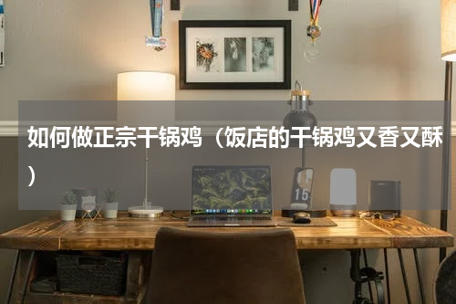 如何做正宗干锅鸡（饭店的干锅鸡又香又酥）