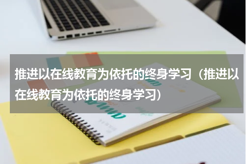 推进以在线教育为依托的终身学习（推进以在线教育为依托的终身学习）
