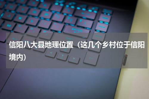 信阳八大县地理位置（这几个乡村位于信阳境内）