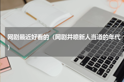网剧最近好看的（网剧井喷新人当道的年代）