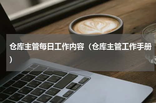 仓库主管每日工作内容（仓库主管工作手册）