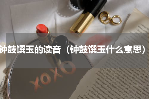 钟鼓馔玉的读音（钟鼓馔玉什么意思）