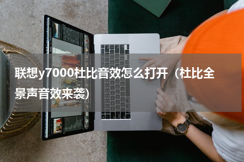 联想y7000杜比音效怎么打开（杜比全景声音效来袭）