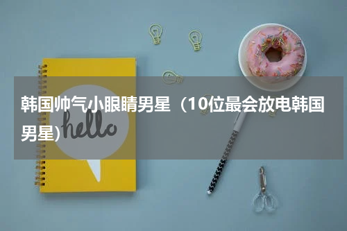 韩国帅气小眼睛男星（10位最会放电韩国男星）
