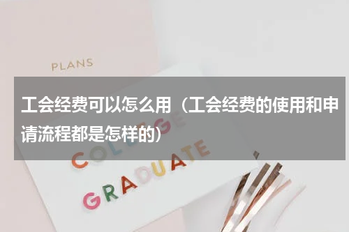 工会经费可以怎么用（工会经费的使用和申请流程都是怎样的）