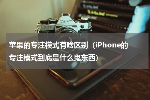 苹果的专注模式有啥区别（iPhone的专注模式到底是什么鬼东西）