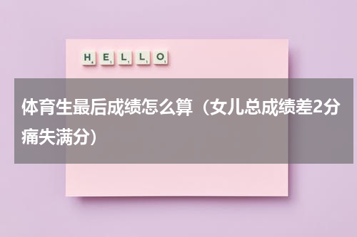 体育生最后成绩怎么算（女儿总成绩差2分痛失满分）