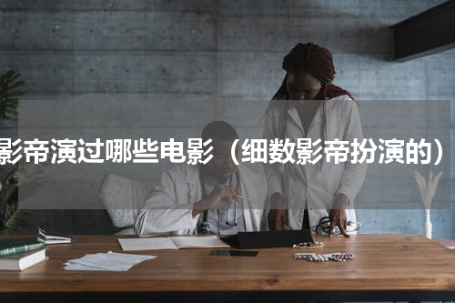 影帝演过哪些电影（细数影帝扮演的）