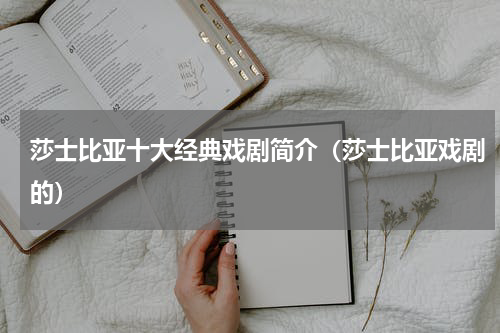 莎士比亚十大经典戏剧简介（莎士比亚戏剧的）