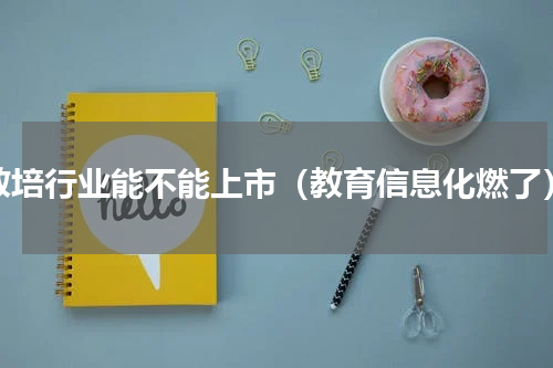 教培行业能不能上市（教育信息化燃了）