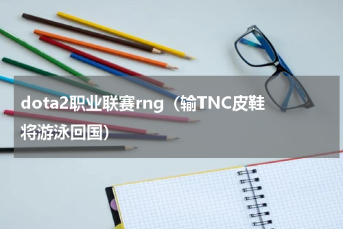 dota2职业联赛rng（输TNC皮鞋将游泳回国）