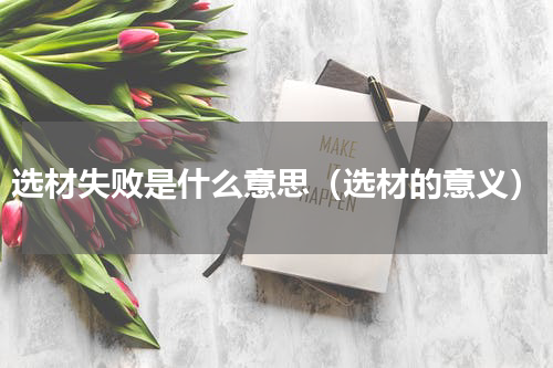 选材失败是什么意思（选材的意义）
